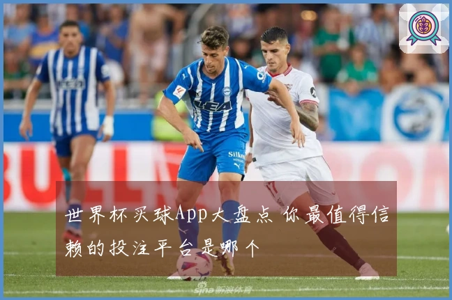 世界杯买球App大盘点 你最值得信赖的投注平台是哪个