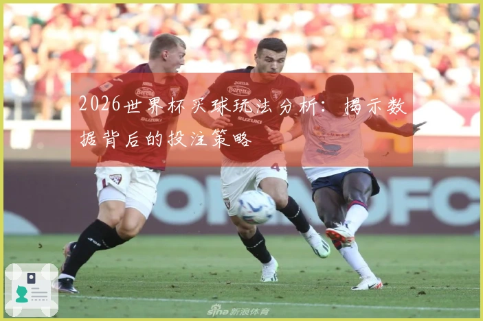 2026世界杯买球玩法分析：揭示数据背后的投注策略