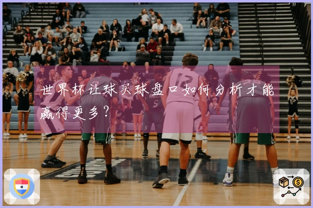世界杯让球买球盘口如何分析才能赢得更多？