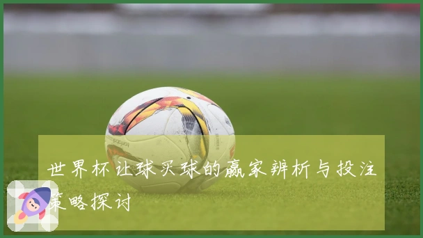 世界杯让球买球的赢家辨析与投注策略探讨