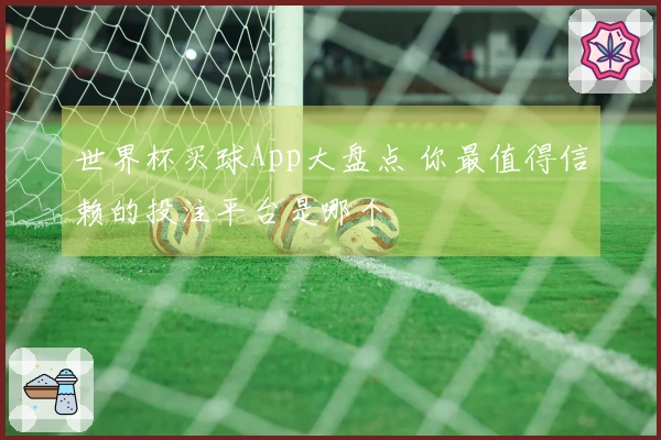 世界杯买球App大盘点 你最值得信赖的投注平台是哪个