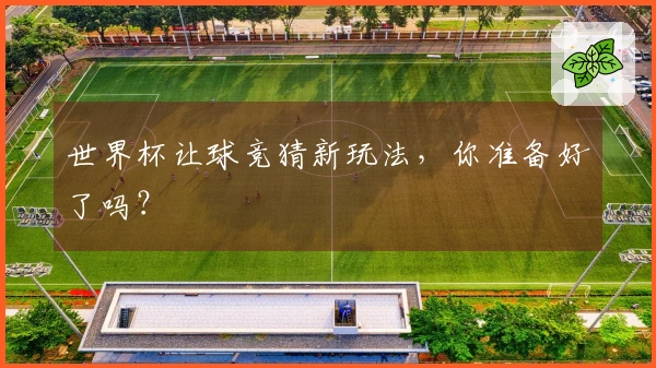 世界杯让球竞猜新玩法，你准备好了吗？