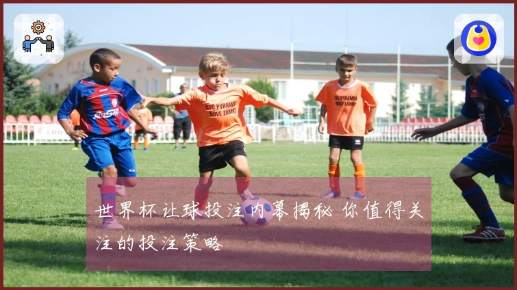 世界杯让球投注内幕揭秘 你值得关注的投注策略