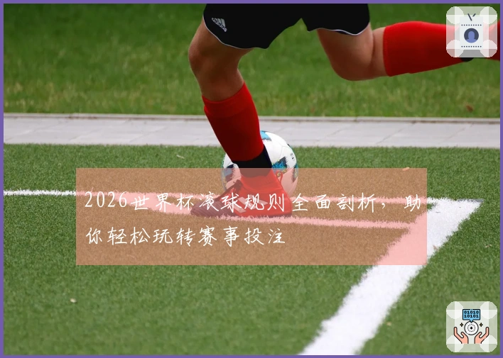 2026世界杯滚球规则全面剖析，助你轻松玩转赛事投注