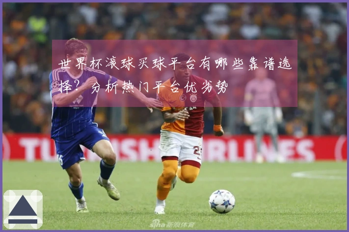 世界杯滚球买球平台有哪些靠谱选择？分析热门平台优劣势
