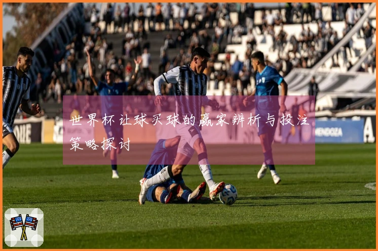 世界杯让球买球的赢家辨析与投注策略探讨