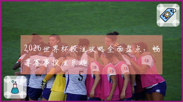 2026世界杯投注攻略全面盘点，畅享赛事投注乐趣