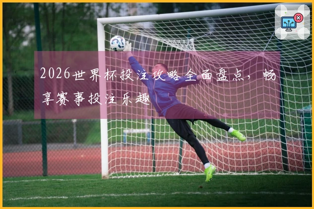2026世界杯投注攻略全面盘点，畅享赛事投注乐趣