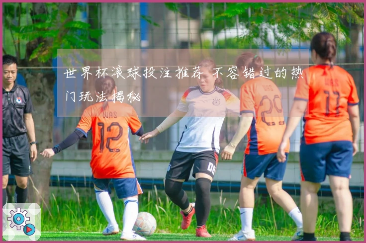 世界杯滚球投注推荐 不容错过的热门玩法揭秘