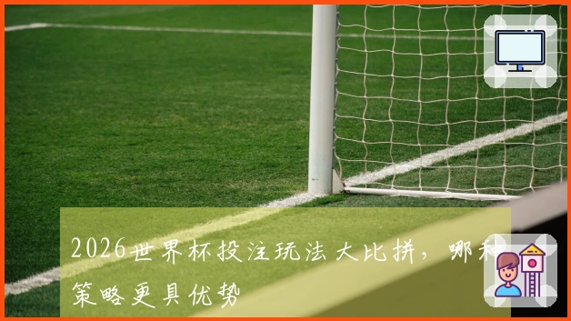 2026世界杯投注玩法大比拼，哪种策略更具优势