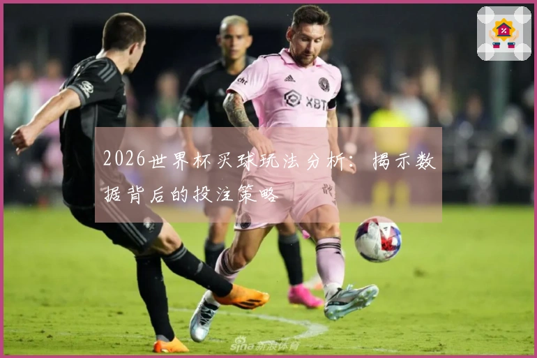 2026世界杯买球玩法分析：揭示数据背后的投注策略
