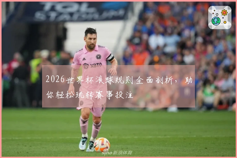 2026世界杯滚球规则全面剖析，助你轻松玩转赛事投注