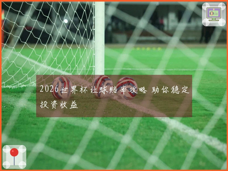 2026世界杯让球赔率攻略 助你稳定投资收益