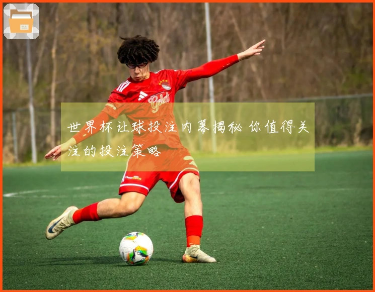 世界杯让球投注内幕揭秘 你值得关注的投注策略